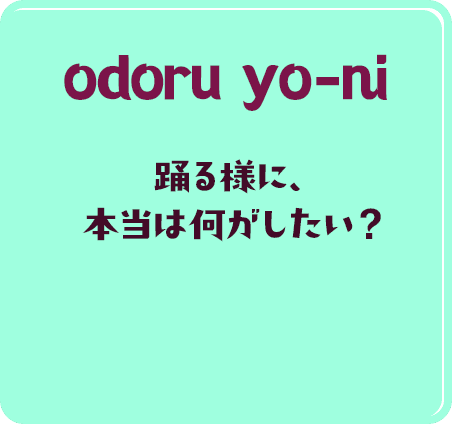 odoru yo-ni 踊る様に、本当は何がしたい？